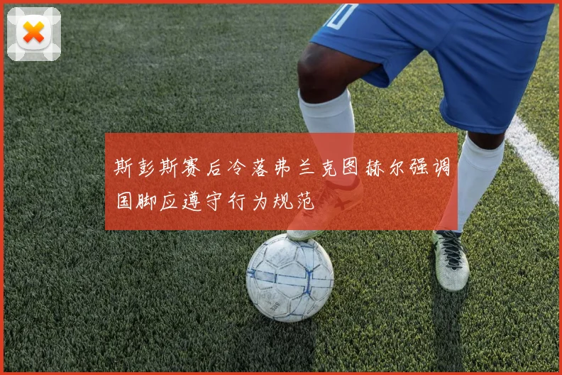 斯彭斯赛后冷落弗兰克图赫尔强调国脚应遵守行为规范