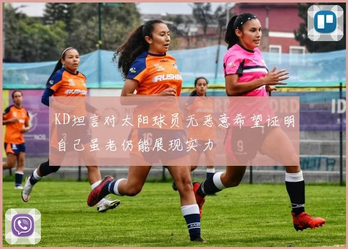 KD坦言对太阳球员无恶意希望证明自己虽老仍能展现实力