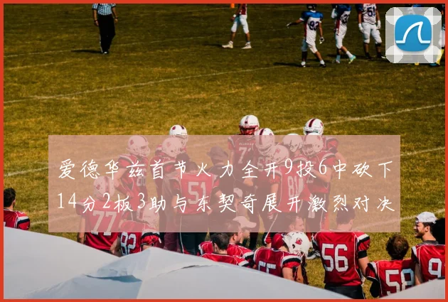 爱德华兹首节火力全开9投6中砍下14分2板3助与东契奇展开激烈对决