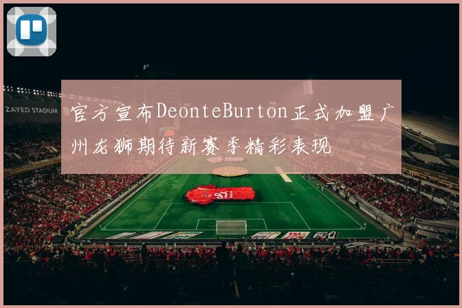 官方宣布DeonteBurton正式加盟广州龙狮期待新赛季精彩表现