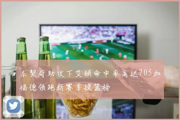 东契奇助攻下艾顿命中率高达705加福德领跑新赛季投篮榜