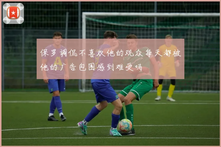 保罗调侃不喜欢他的观众每天都被他的广告包围感到难受吗