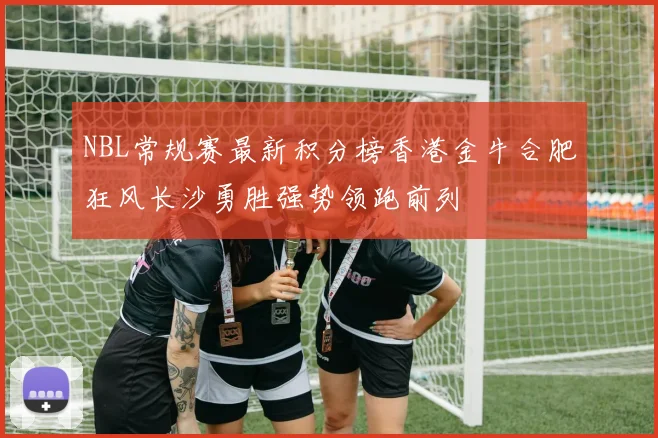 NBL常规赛最新积分榜香港金牛合肥狂风长沙勇胜强势领跑前列