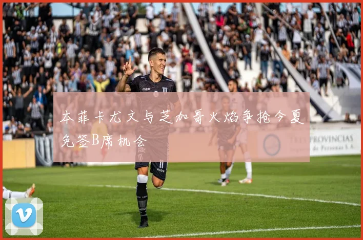 本菲卡尤文与芝加哥火焰争抢今夏免签B席机会
