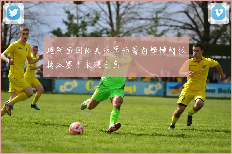 迈阿密国际关注墨西哥前锋博特拉梅本赛季表现出色