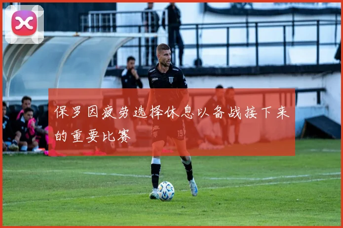 保罗因疲劳选择休息以备战接下来的重要比赛