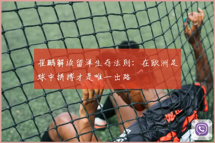 崔鹏解读留洋生存法则：在欧洲足球中拼搏才是唯一出路