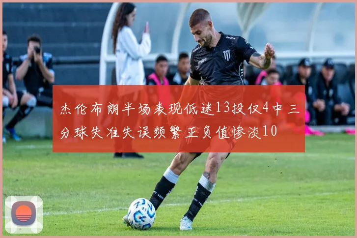 杰伦布朗半场表现低迷13投仅4中三分球失准失误频繁正负值惨淡10