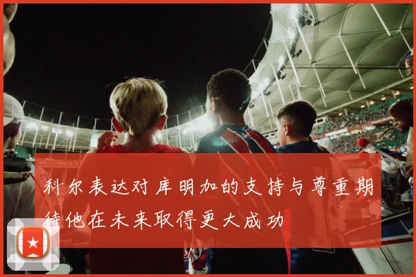 科尔表达对库明加的支持与尊重期待他在未来取得更大成功