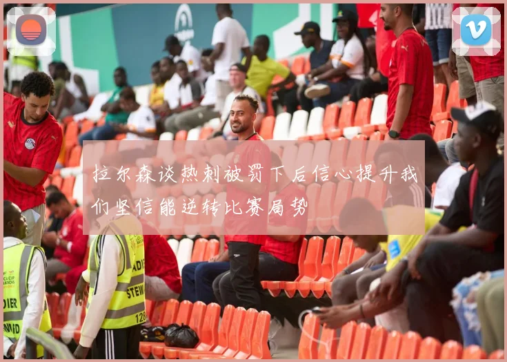 拉尔森谈热刺被罚下后信心提升我们坚信能逆转比赛局势