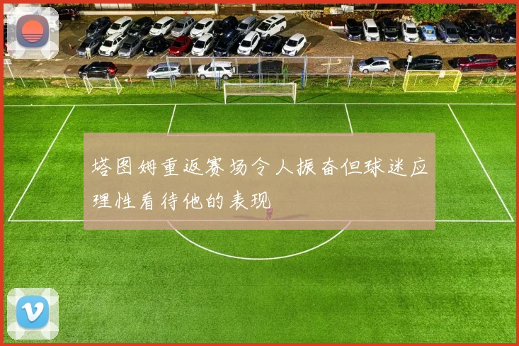 塔图姆重返赛场令人振奋但球迷应理性看待他的表现