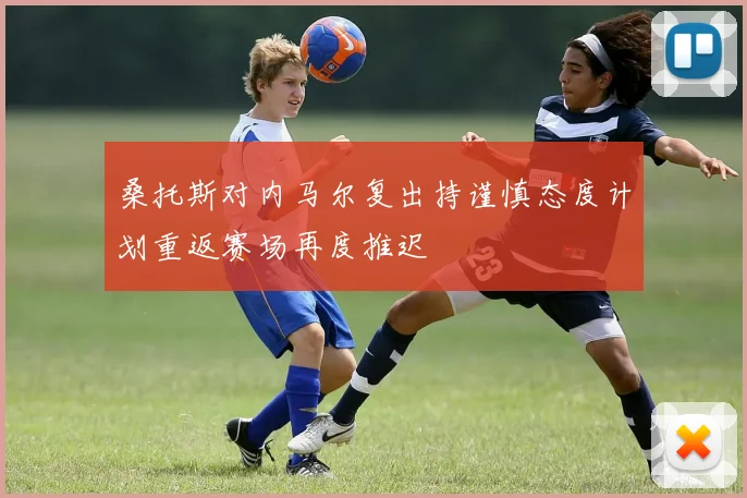 桑托斯对内马尔复出持谨慎态度计划重返赛场再度推迟
