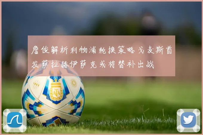 詹俊解析利物浦轮换策略戈麦斯首发萨拉赫伊萨克或将替补出战