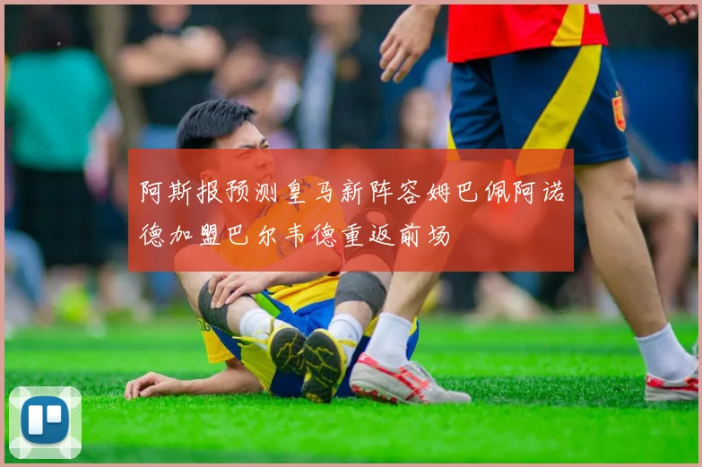阿斯报预测皇马新阵容姆巴佩阿诺德加盟巴尔韦德重返前场