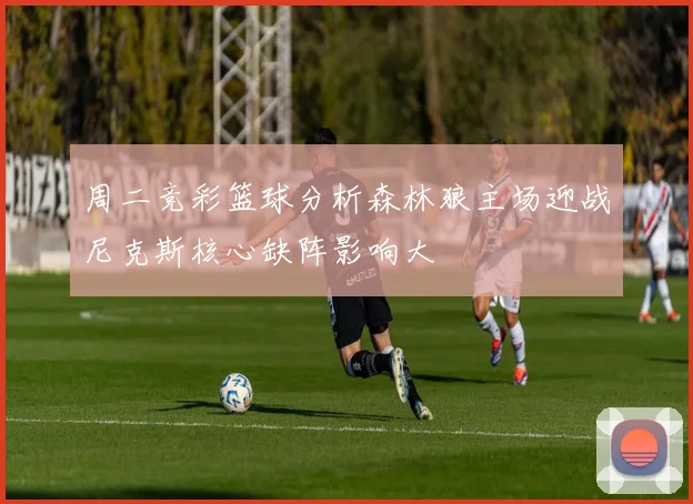 周二竞彩篮球分析森林狼主场迎战尼克斯核心缺阵影响大