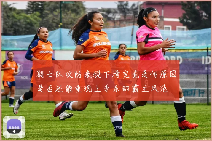 骑士队攻防表现下滑究竟是何原因是否还能重现上季东部霸主风范