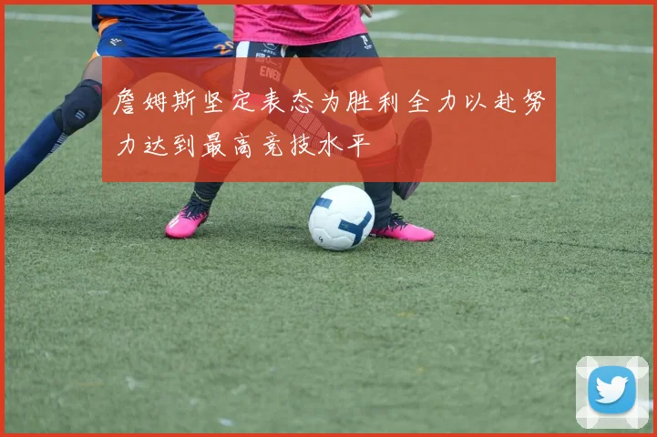 詹姆斯坚定表态为胜利全力以赴努力达到最高竞技水平