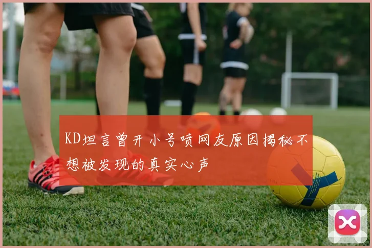 KD坦言曾开小号喷网友原因揭秘不想被发现的真实心声