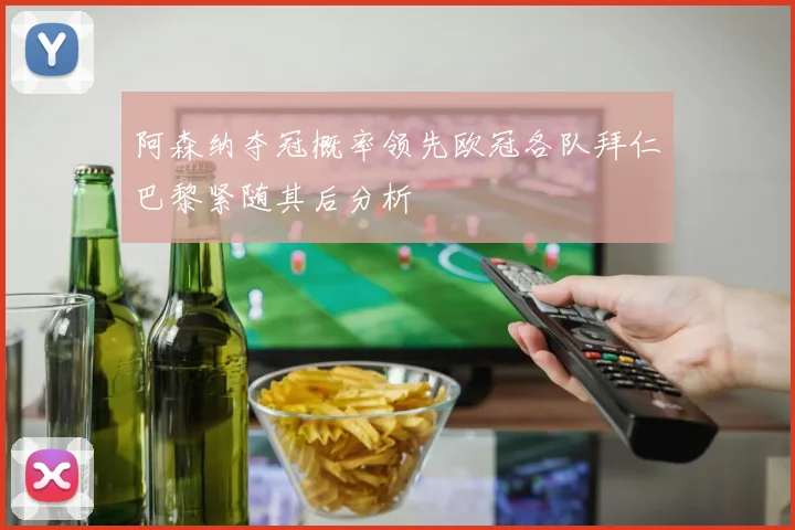 阿森纳夺冠概率领先欧冠各队拜仁巴黎紧随其后分析