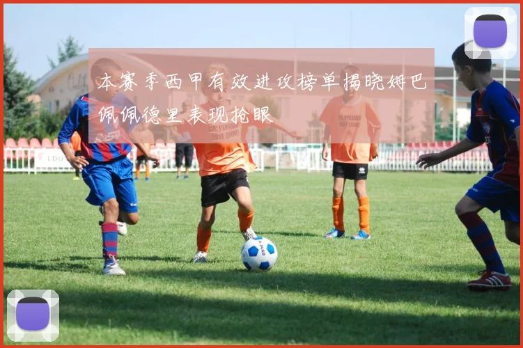 本赛季西甲有效进攻榜单揭晓姆巴佩佩德里表现抢眼