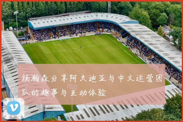 杨瀚森分享阿夫迪亚与中文运营团队的趣事与互动体验