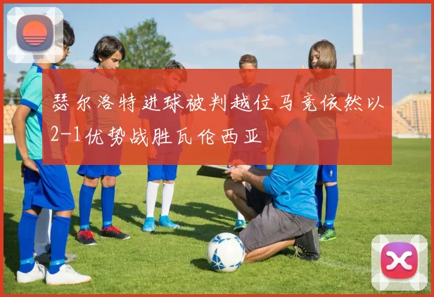 瑟尔洛特进球被判越位马竞依然以2-1优势战胜瓦伦西亚