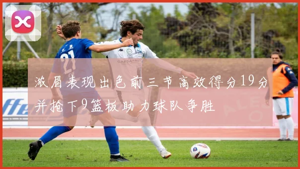 浓眉表现出色前三节高效得分19分并抢下9篮板助力球队争胜