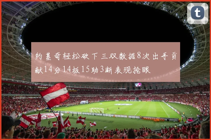 约基奇轻松砍下三双数据8次出手贡献14分14板15助3断表现抢眼