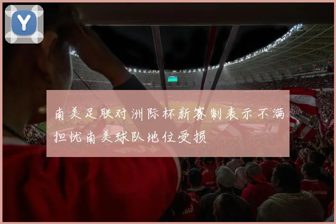 南美足联对洲际杯新赛制表示不满担忧南美球队地位受损