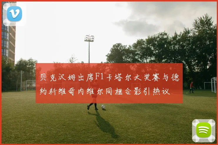 贝克汉姆出席F1卡塔尔大奖赛与德约科维奇内维尔同框合影引热议