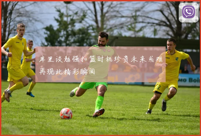 库里谈勉强扣篮时机珍贵未来或难再现此精彩瞬间