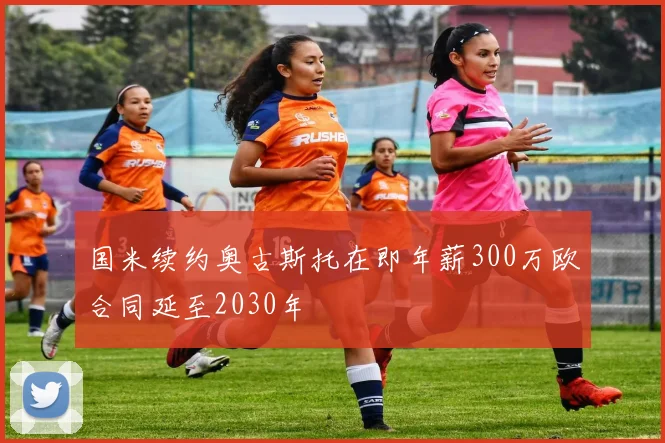 国米续约奥古斯托在即年薪300万欧合同延至2030年