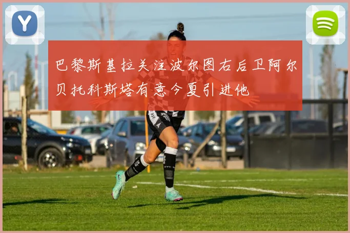 巴黎斯基拉关注波尔图右后卫阿尔贝托科斯塔有意今夏引进他