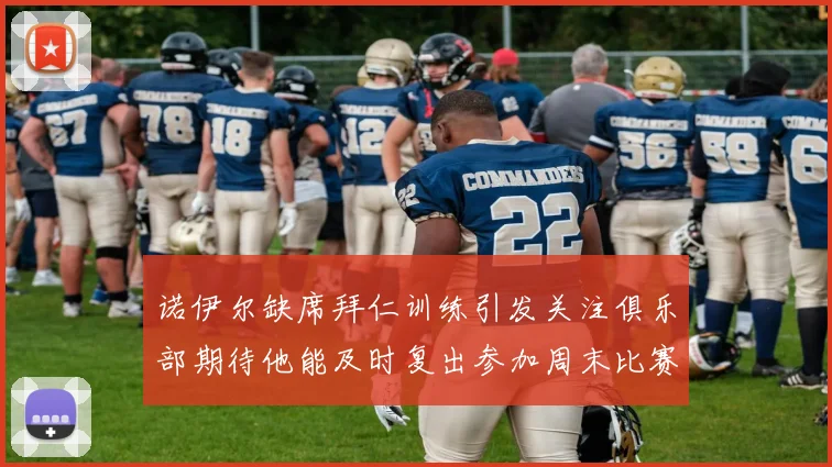 诺伊尔缺席拜仁训练引发关注俱乐部期待他能及时复出参加周末比赛