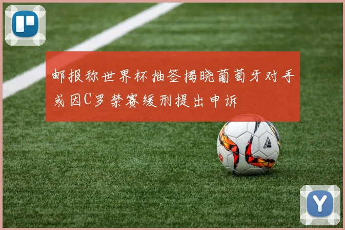 邮报称世界杯抽签揭晓葡萄牙对手或因C罗禁赛缓刑提出申诉