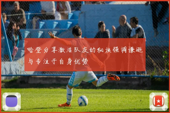哈登分享激活队友的秘诀强调谦逊与专注于自身优势