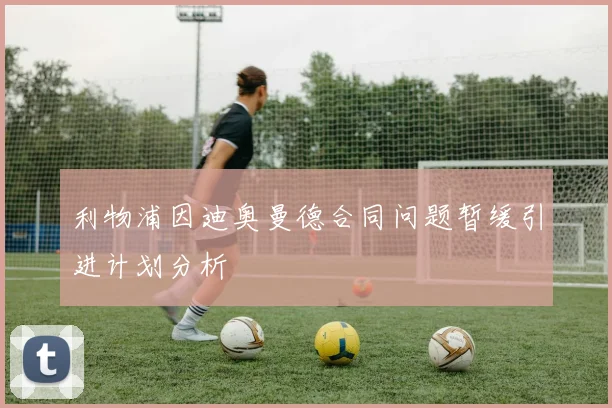 利物浦因迪奥曼德合同问题暂缓引进计划分析