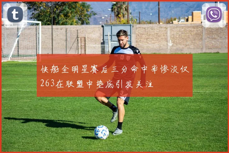 快船全明星赛后三分命中率惨淡仅263在联盟中垫底引发关注