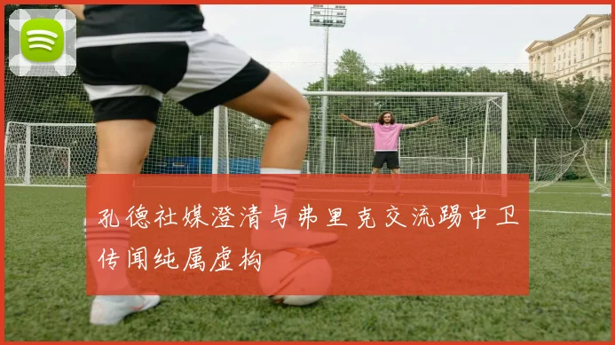 孔德社媒澄清与弗里克交流踢中卫传闻纯属虚构