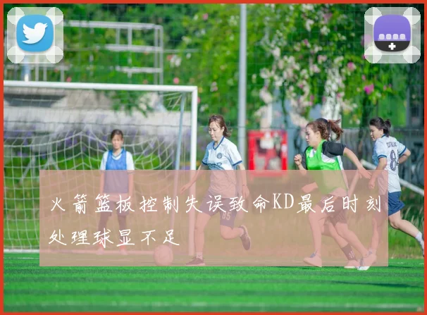 火箭篮板控制失误致命KD最后时刻处理球显不足