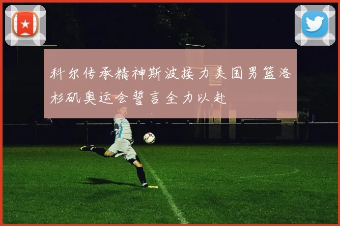 科尔传承精神斯波接力美国男篮洛杉矶奥运会誓言全力以赴