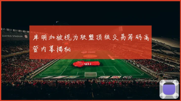 库明加被视为联盟顶级交易筹码高管内幕揭秘