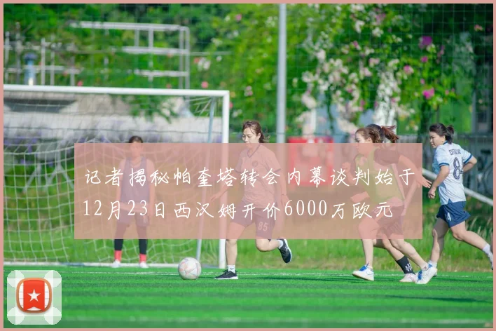记者揭秘帕奎塔转会内幕谈判始于12月23日西汉姆开价6000万欧元