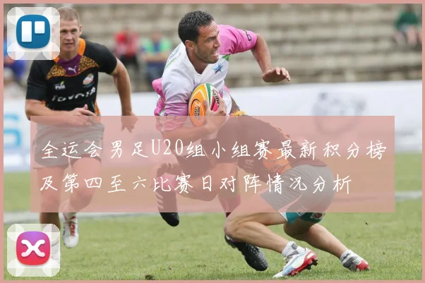 全运会男足U20组小组赛最新积分榜及第四至六比赛日对阵情况分析