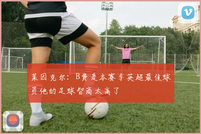 莱因克尔：B费是本赛季英超最佳球员他的足球智商太高了