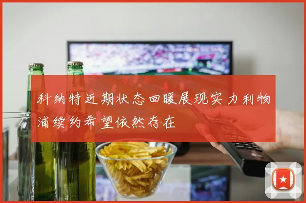 科纳特近期状态回暖展现实力利物浦续约希望依然存在