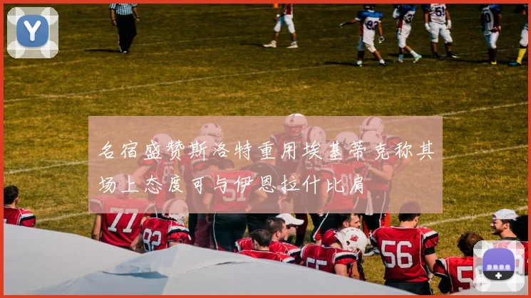 名宿盛赞斯洛特重用埃基蒂克称其场上态度可与伊恩拉什比肩