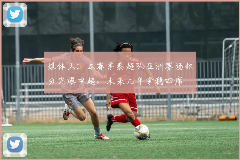 媒体人：本赛季泰超队亚洲赛场积分完爆中超，未来几年拿稳四席