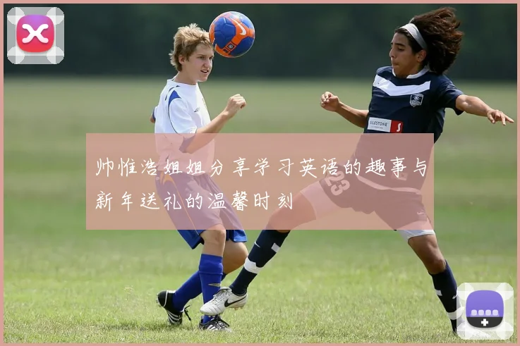 帅惟浩姐姐分享学习英语的趣事与新年送礼的温馨时刻
