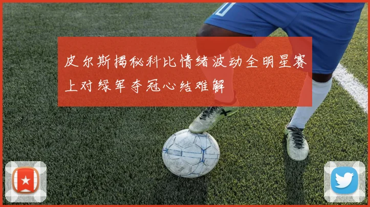 皮尔斯揭秘科比情绪波动全明星赛上对绿军夺冠心结难解